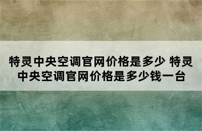 特灵中央空调官网价格是多少 特灵中央空调官网价格是多少钱一台